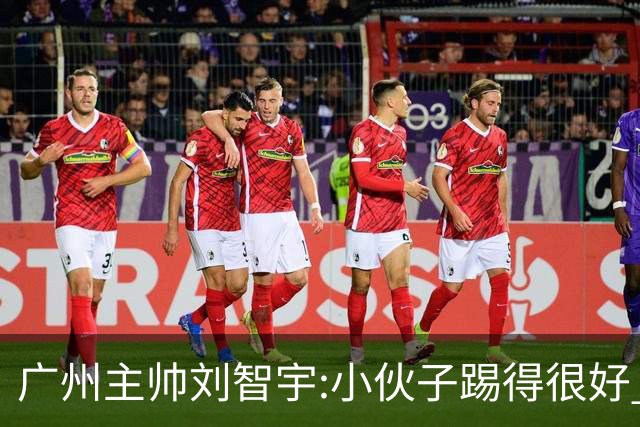 广州主帅刘智宇:小伙子踢得很好 丢球因身材劣势
